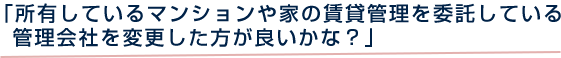 「所有しているマンションや家の賃貸管理を委託している管理会社を変更した方が良いかな？」