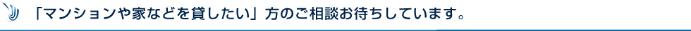 「マンションや家などを貸したい」方のご相談お待ちしています。